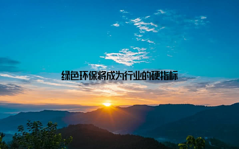 绿色环保将成为行业的硬指标